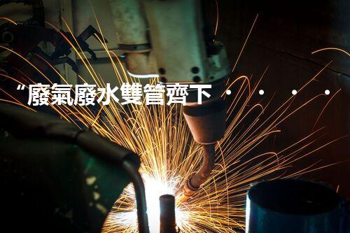 “廢氣廢水雙管齊下，環(huán)保先鋒巴洛仕引領(lǐng)綠色以后”